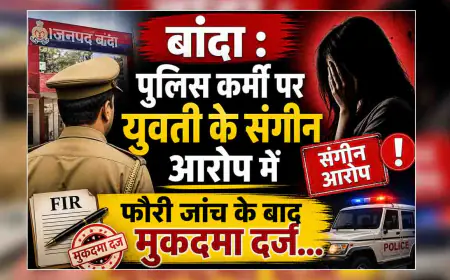 बाँदा : पुलिस कर्मी पर युवती के संगीन आरोप में फौरी जांच के बाद मुकदमा दर्ज...