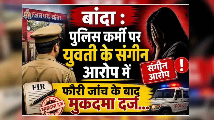 बाँदा : पुलिस कर्मी पर युवती के संगीन आरोप में फौरी जांच के बाद मुकदमा दर्ज...